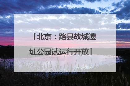 北京：路县故城遗址公园试运行开放